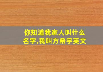 你知道我家人叫什么名字,我叫方希宇英文