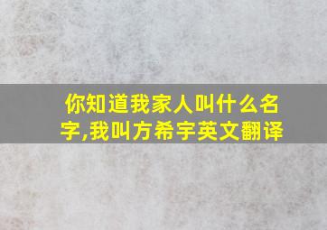 你知道我家人叫什么名字,我叫方希宇英文翻译