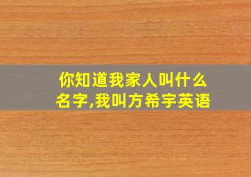 你知道我家人叫什么名字,我叫方希宇英语