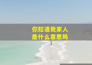 你知道我家人是什么意思吗