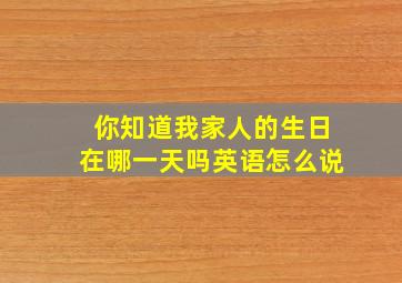 你知道我家人的生日在哪一天吗英语怎么说