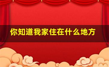 你知道我家住在什么地方