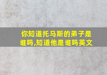 你知道托马斯的弟子是谁吗,知道他是谁吗英文