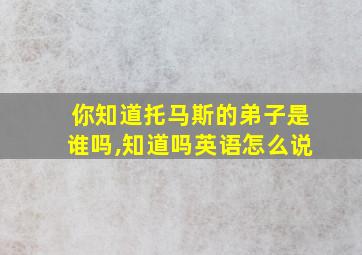 你知道托马斯的弟子是谁吗,知道吗英语怎么说