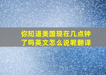 你知道美国现在几点钟了吗英文怎么说呢翻译