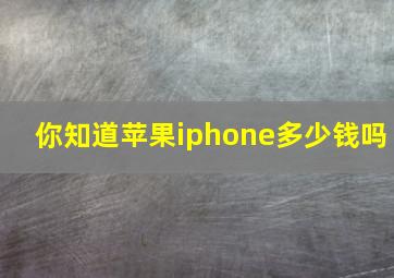 你知道苹果iphone多少钱吗