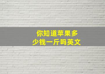 你知道苹果多少钱一斤吗英文