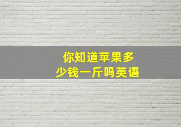 你知道苹果多少钱一斤吗英语