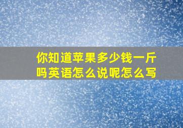 你知道苹果多少钱一斤吗英语怎么说呢怎么写