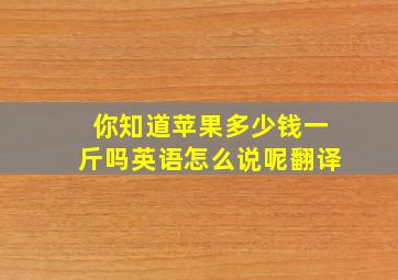 你知道苹果多少钱一斤吗英语怎么说呢翻译