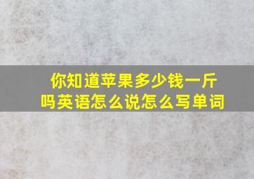 你知道苹果多少钱一斤吗英语怎么说怎么写单词