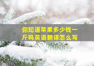 你知道苹果多少钱一斤吗英语翻译怎么写