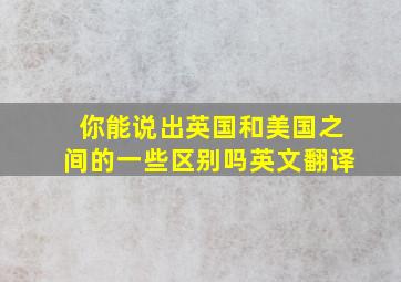 你能说出英国和美国之间的一些区别吗英文翻译