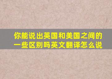 你能说出英国和美国之间的一些区别吗英文翻译怎么说