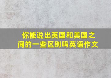 你能说出英国和美国之间的一些区别吗英语作文