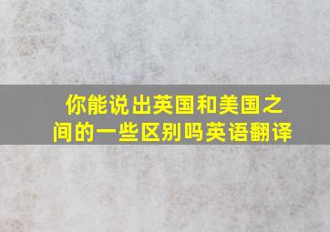 你能说出英国和美国之间的一些区别吗英语翻译