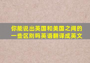 你能说出英国和美国之间的一些区别吗英语翻译成英文