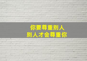 你要尊重别人别人才会尊重你