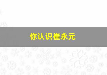 你认识崔永元