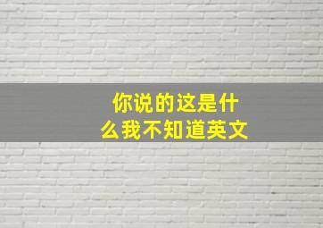 你说的这是什么我不知道英文