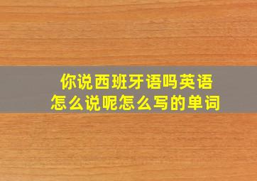 你说西班牙语吗英语怎么说呢怎么写的单词