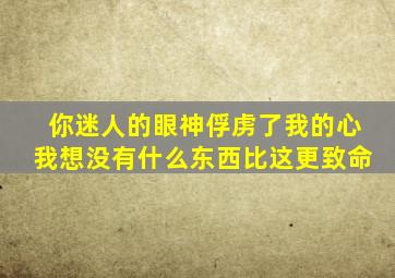 你迷人的眼神俘虏了我的心我想没有什么东西比这更致命