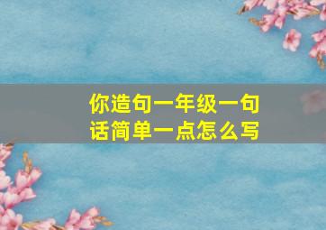 你造句一年级一句话简单一点怎么写