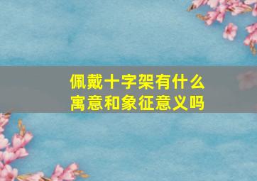 佩戴十字架有什么寓意和象征意义吗