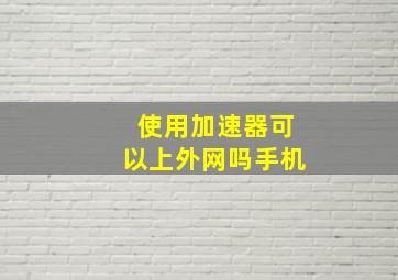 使用加速器可以上外网吗手机