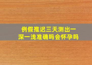 例假推迟三天测出一深一浅准确吗会怀孕吗