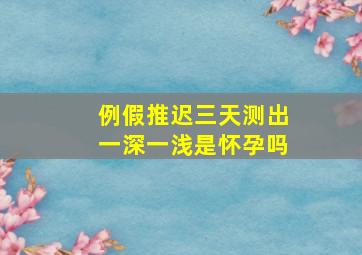 例假推迟三天测出一深一浅是怀孕吗