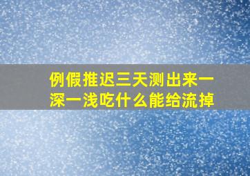 例假推迟三天测出来一深一浅吃什么能给流掉