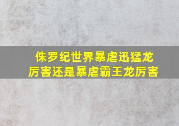 侏罗纪世界暴虐迅猛龙厉害还是暴虐霸王龙厉害