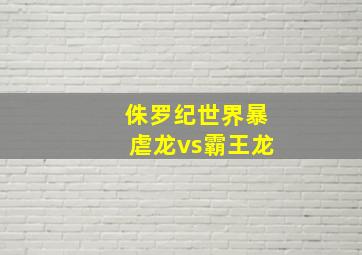 侏罗纪世界暴虐龙vs霸王龙