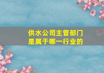 供水公司主管部门是属于哪一行业的