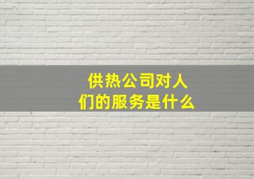 供热公司对人们的服务是什么