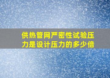 供热管网严密性试验压力是设计压力的多少倍