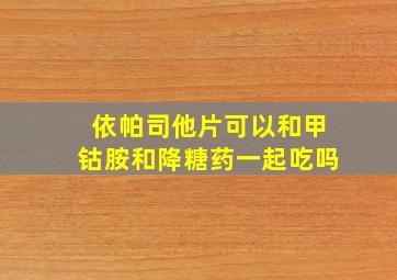 依帕司他片可以和甲钴胺和降糖药一起吃吗