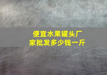 便宜水果罐头厂家批发多少钱一斤