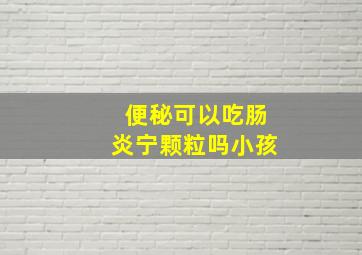 便秘可以吃肠炎宁颗粒吗小孩