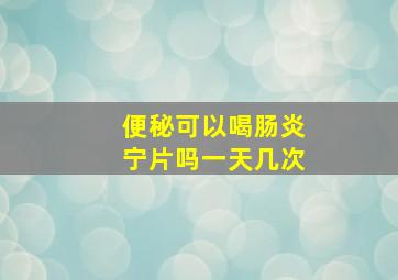 便秘可以喝肠炎宁片吗一天几次