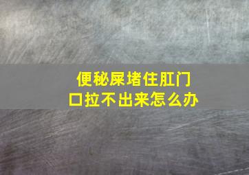 便秘屎堵住肛门口拉不出来怎么办