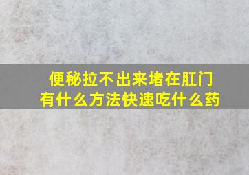 便秘拉不出来堵在肛门有什么方法快速吃什么药