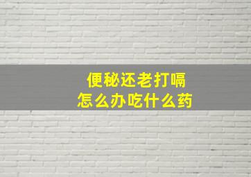 便秘还老打嗝怎么办吃什么药