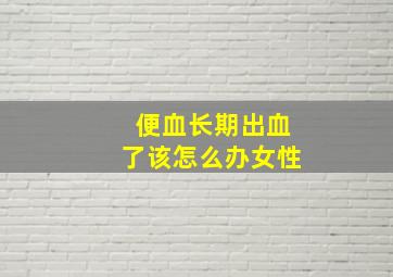 便血长期出血了该怎么办女性