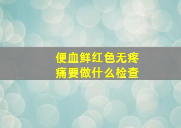 便血鲜红色无疼痛要做什么检查