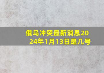 俄乌冲突最新消息2024年1月13日是几号