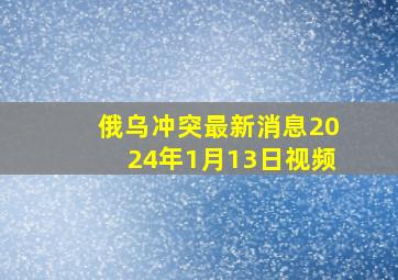 俄乌冲突最新消息2024年1月13日视频