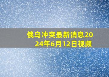 俄乌冲突最新消息2024年6月12日视频