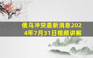 俄乌冲突最新消息2024年7月31日视频讲解